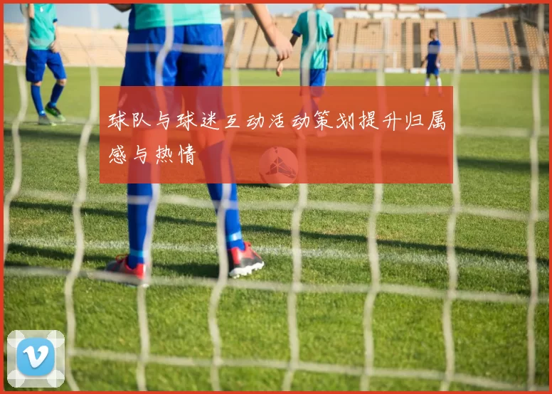球队与球迷互动活动策划提升归属感与热情