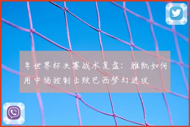 年世界杯决赛战术复盘:雅凯如何用中场控制击败巴西梦幻进攻