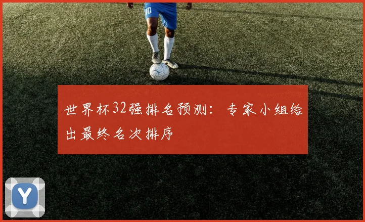 世界杯32强排名预测：专家小组给出最终名次排序