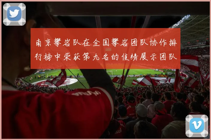 南京攀岩队在全国攀岩团队协作排行榜中荣获第九名的佳绩展示团队实力