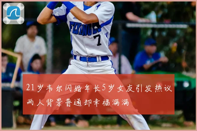 21岁韦尔闪婚年长5岁女友引发热议两人背景普通却幸福满满
