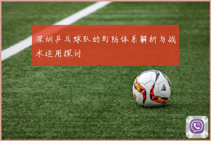 深圳乒乓球队的盯防体系解析与战术运用探讨