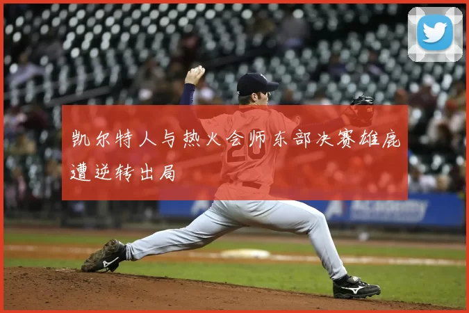 凯尔特人与热火会师东部决赛雄鹿遭逆转出局