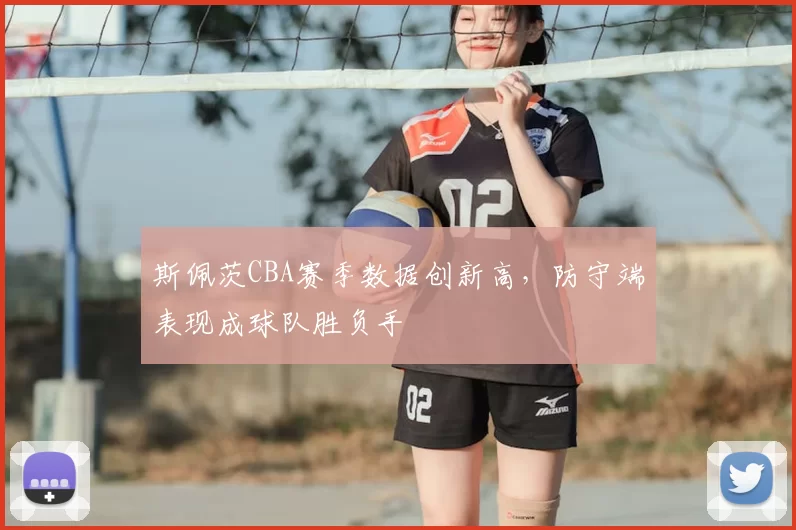 斯佩茨CBA赛季数据创新高，防守端表现成球队胜负手