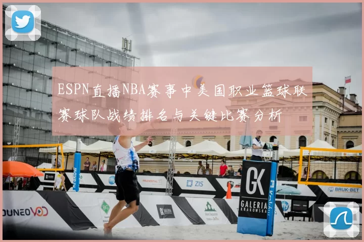 ESPN直播NBA赛事中美国职业篮球联赛球队战绩排名与关键比赛分析