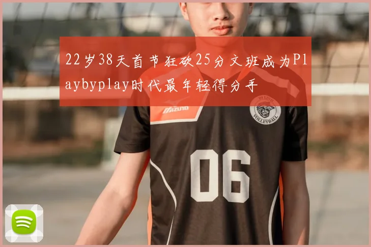 22岁38天首节狂砍25分文班成为Playbyplay时代最年轻得分手