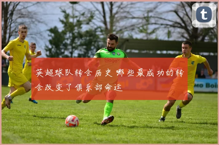 英超球队转会历史 哪些最成功的转会改变了俱乐部命运