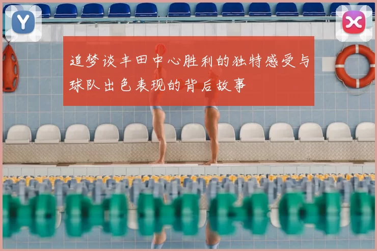 追梦谈丰田中心胜利的独特感受与球队出色表现的背后故事