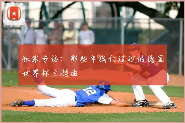 独家专访:那些年我们追过的德国世界杯主题曲