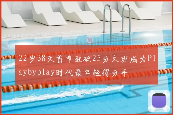22岁38天首节狂砍25分文班成为Playbyplay时代最年轻得分手