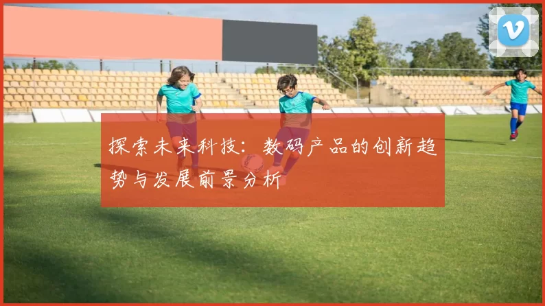 探索未来科技：数码产品的创新趋势与发展前景分析