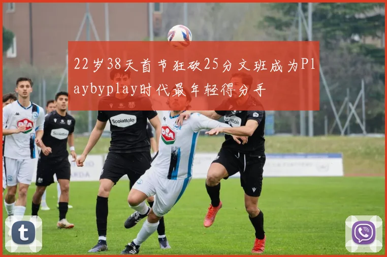 22岁38天首节狂砍25分文班成为Playbyplay时代最年轻得分手