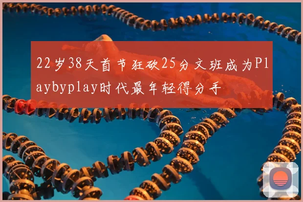 22岁38天首节狂砍25分文班成为Playbyplay时代最年轻得分手