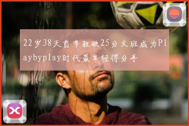 22岁38天首节狂砍25分文班成为Playbyplay时代最年轻得分手