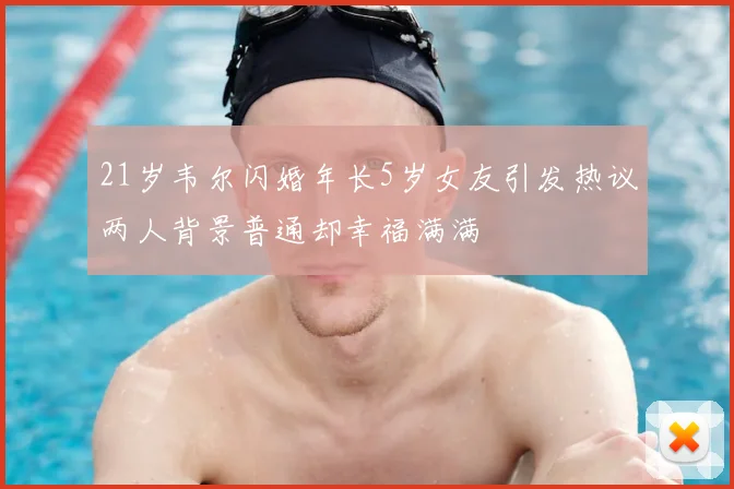 21岁韦尔闪婚年长5岁女友引发热议两人背景普通却幸福满满