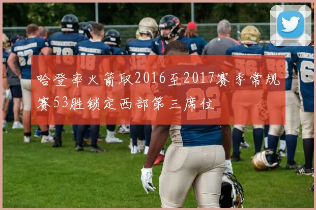 哈登率火箭取2016至2017赛季常规赛53胜锁定西部第三席位