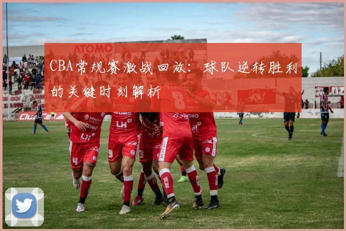 CBA常规赛激战回放:球队逆转胜利的关键时刻解析
