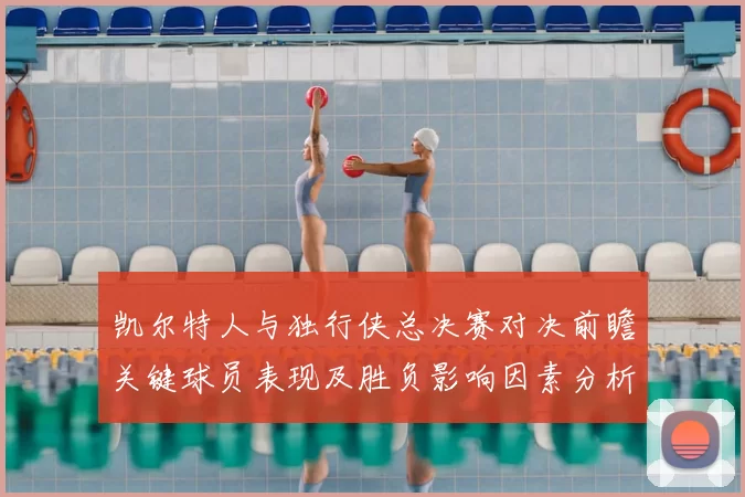 凯尔特人与独行侠总决赛对决前瞻关键球员表现及胜负影响因素分析