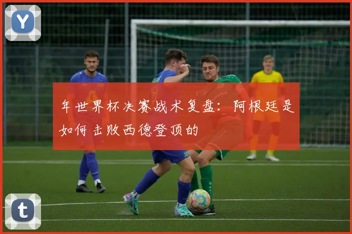 年世界杯决赛战术复盘:阿根廷是如何击败西德登顶的