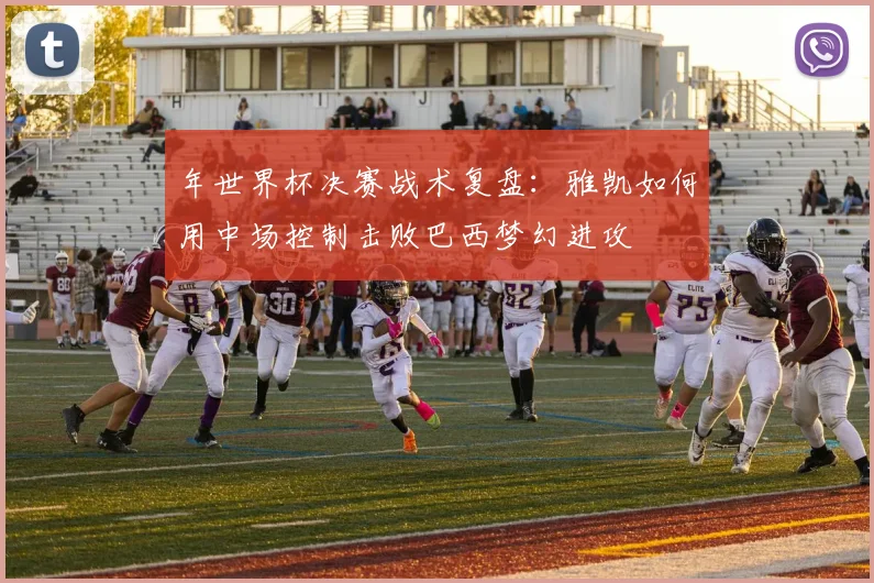 年世界杯决赛战术复盘:雅凯如何用中场控制击败巴西梦幻进攻