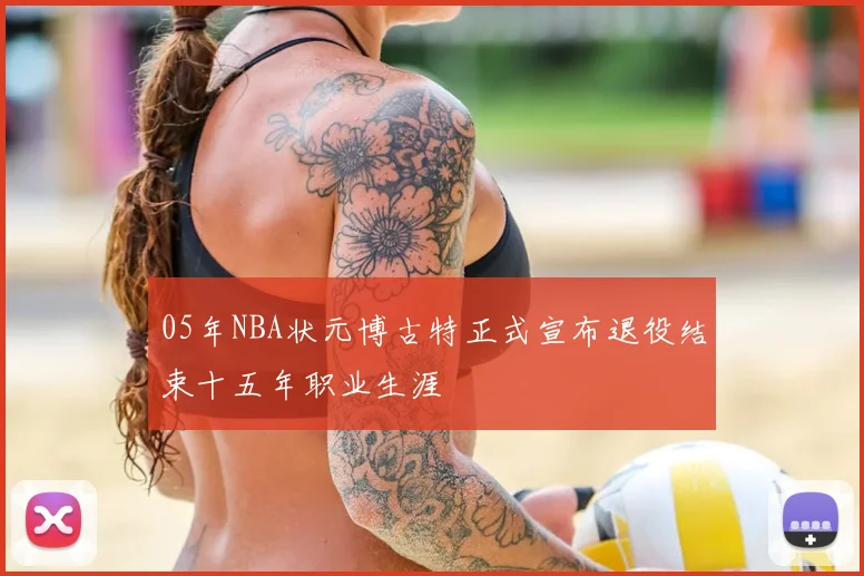 05年NBA状元博古特正式宣布退役结束十五年职业生涯
