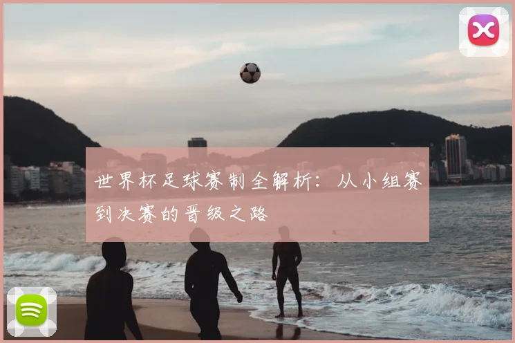 世界杯足球赛制全解析：从小组赛到决赛的晋级之路