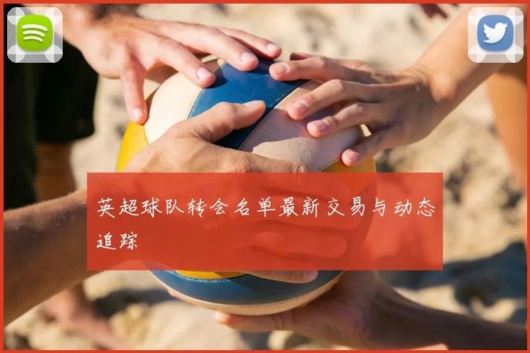 英超球队转会名单最新交易与动态追踪