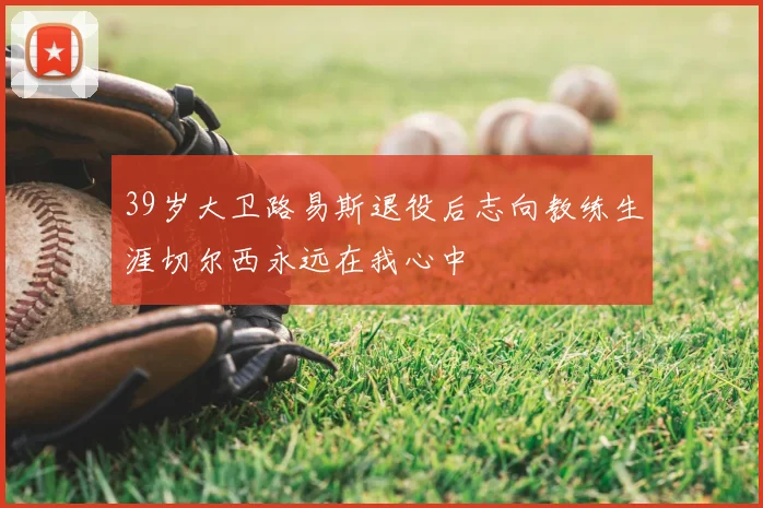 39岁大卫路易斯退役后志向教练生涯切尔西永远在我心中