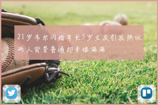 21岁韦尔闪婚年长5岁女友引发热议两人背景普通却幸福满满