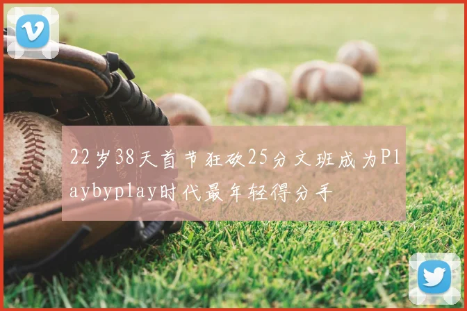 22岁38天首节狂砍25分文班成为Playbyplay时代最年轻得分手