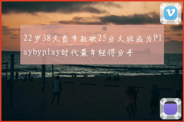 22岁38天首节狂砍25分文班成为Playbyplay时代最年轻得分手