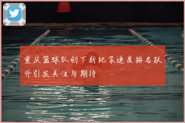 重庆篮球队创下新纪录速度排名跃升引发关注与期待