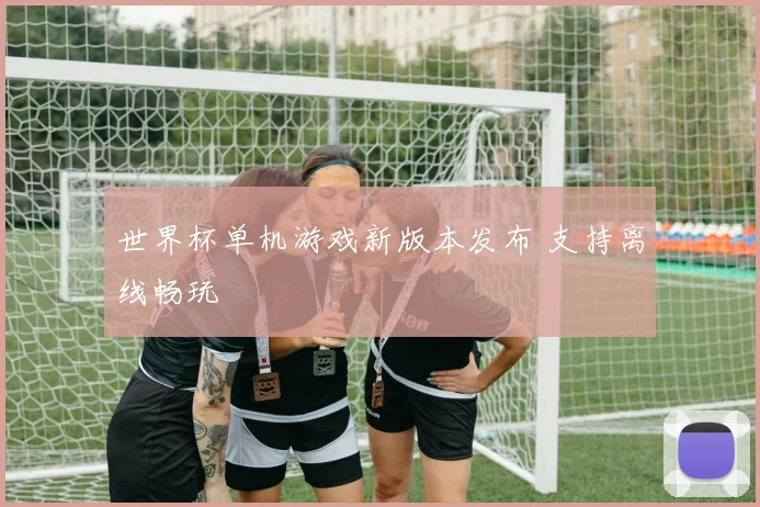 世界杯单机游戏新版本发布 支持离线畅玩