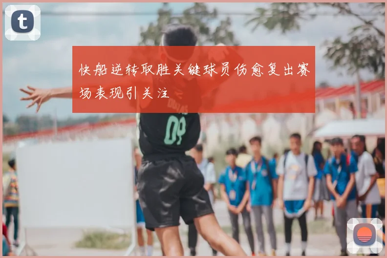快船逆转取胜关键球员伤愈复出赛场表现引关注
