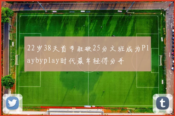 22岁38天首节狂砍25分文班成为Playbyplay时代最年轻得分手