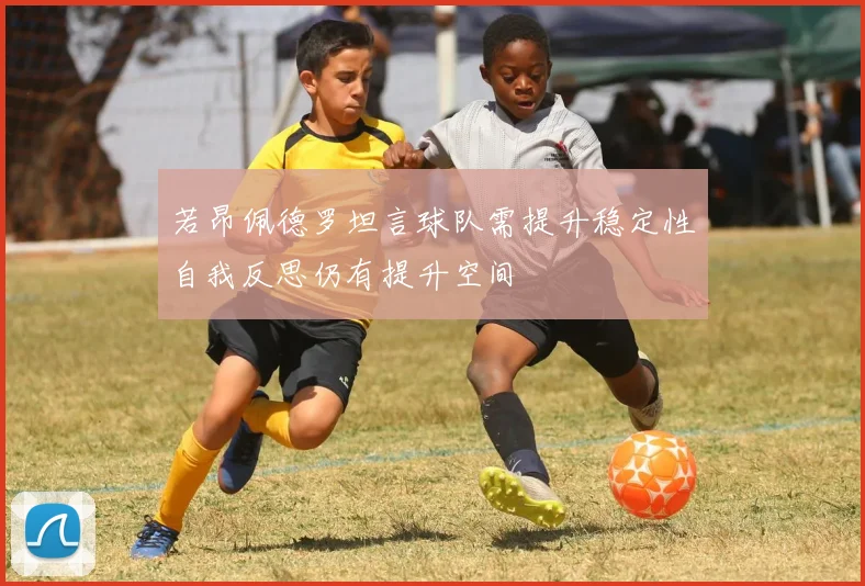 若昂佩德罗坦言球队需提升稳定性自我反思仍有提升空间