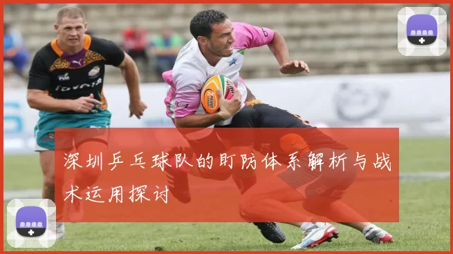 深圳乒乓球队的盯防体系解析与战术运用探讨
