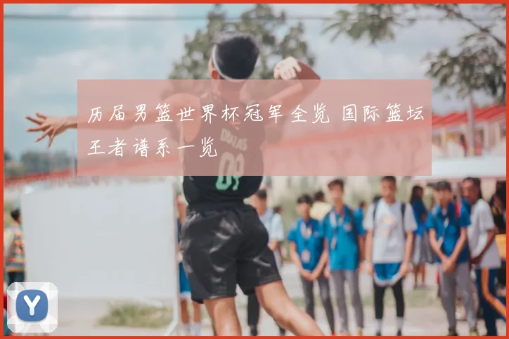 历届男篮世界杯冠军全览 国际篮坛王者谱系一览