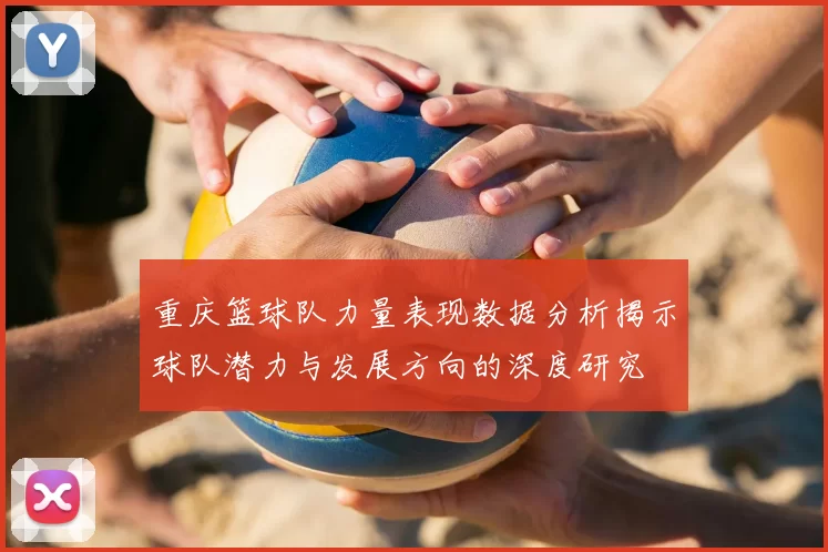 重庆篮球队力量表现数据分析揭示球队潜力与发展方向的深度研究