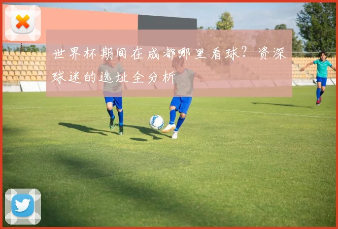 世界杯期间在成都哪里看球?资深球迷的选址全分析