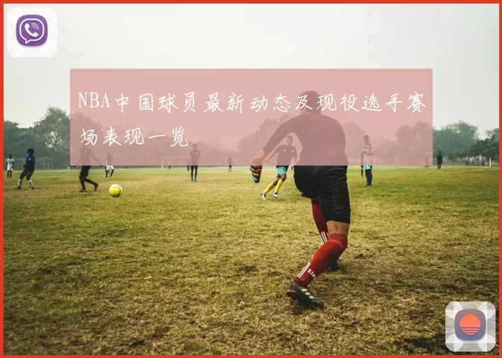 NBA中国球员最新动态及现役选手赛场表现一览