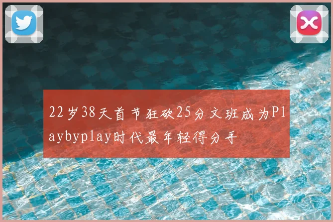 22岁38天首节狂砍25分文班成为Playbyplay时代最年轻得分手