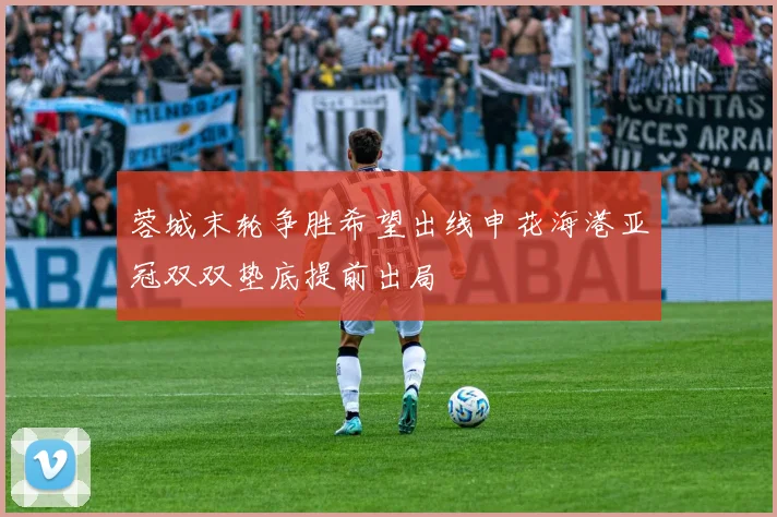 蓉城末轮争胜希望出线申花海港亚冠双双垫底提前出局