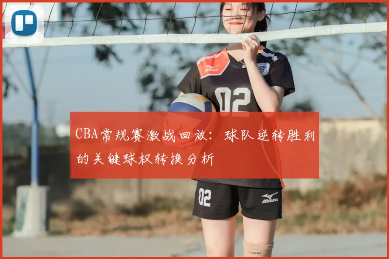 CBA常规赛激战回放:球队逆转胜利的关键球权转换分析