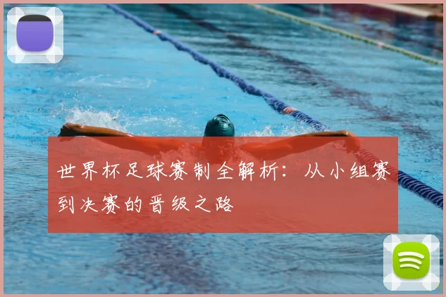 世界杯足球赛制全解析：从小组赛到决赛的晋级之路