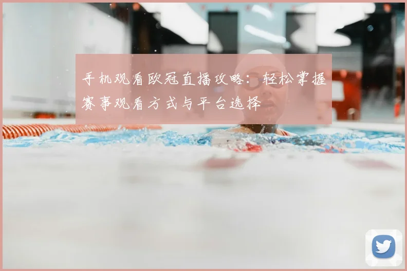 手机观看欧冠直播攻略:轻松掌握赛事观看方式与平台选择