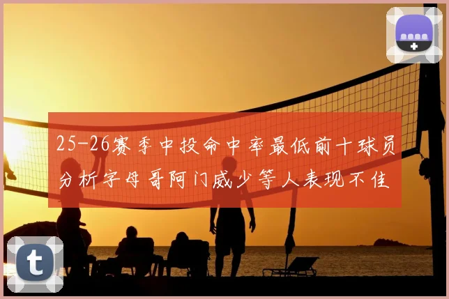 25-26赛季中投命中率最低前十球员分析字母哥阿门威少等人表现不佳
