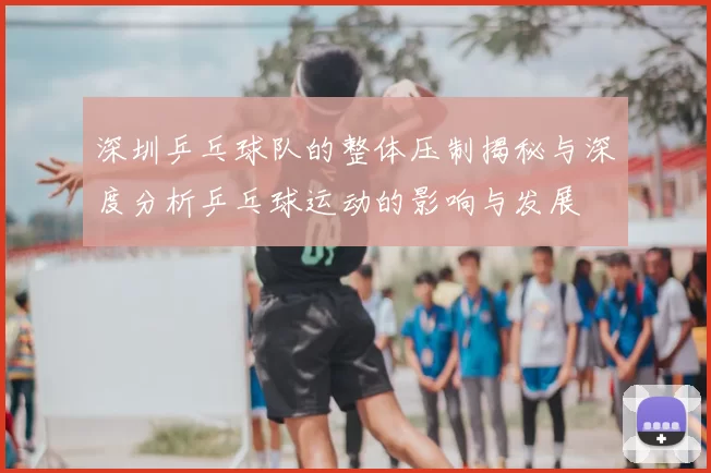 深圳乒乓球队的整体压制揭秘与深度分析乒乓球运动的影响与发展