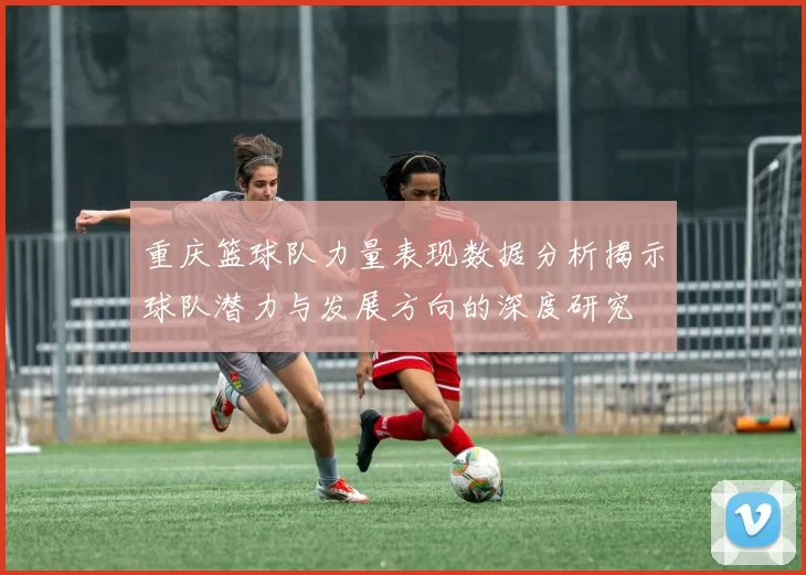 重庆篮球队力量表现数据分析揭示球队潜力与发展方向的深度研究