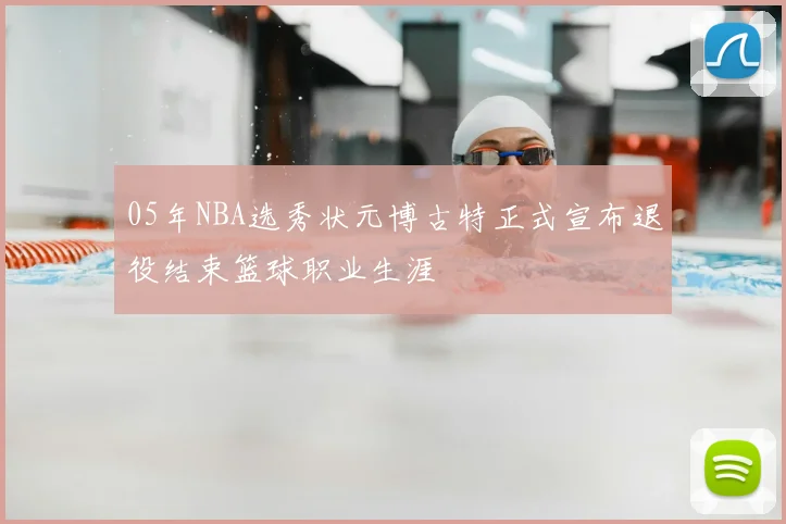 05年NBA选秀状元博古特正式宣布退役结束篮球职业生涯